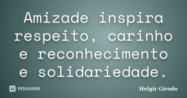 Amizade inspira respeito, carinho e reconhecimento e solidariedade.... Frase de Helgir Girodo.