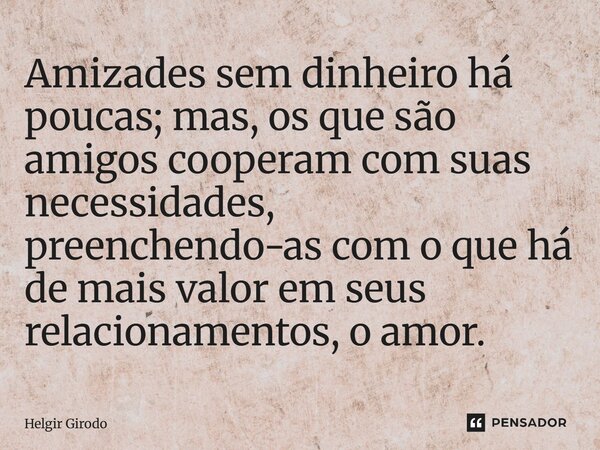 ⁠Amizades sem dinheiro há poucas; mas, os que são amigos cooperam com suas necessidades, preenchendo-as com o que há de mais valor em seus relacionamentos, o am... Frase de Helgir Girodo.