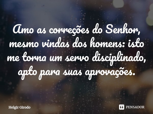 ⁠Amo as correções do Senhor, mesmo vindas dos homens: isto me torna um servo disciplinado, apto para suas aprovações.... Frase de Helgir Girodo.