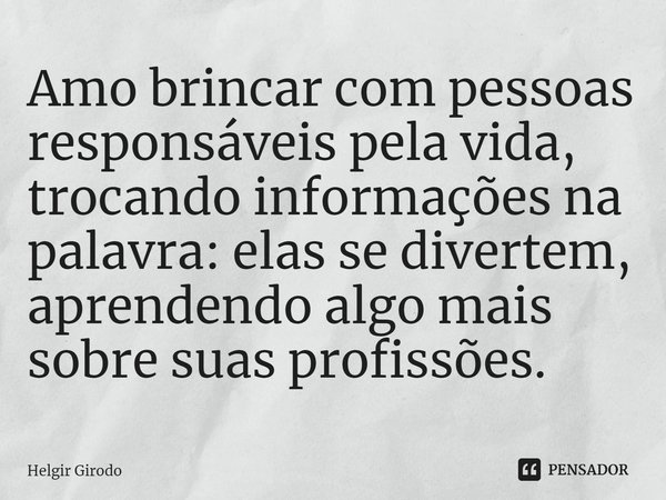 ⁠Amo brincar com pessoas responsáveis pela vida, trocando informações na palavra: elas se divertem, aprendendo algo mais sobre suas profissões.... Frase de Helgir Girodo.