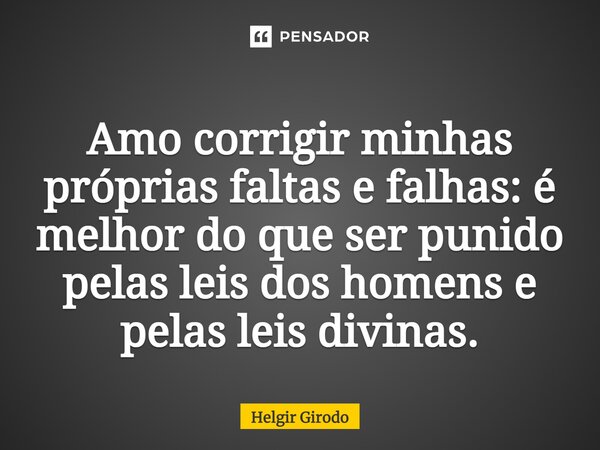 Amo corrigir minhas próprias faltas e falhas: é melhor do que ser punido pelas leis dos homens e pelas leis divinas.⁠... Frase de Helgir Girodo.