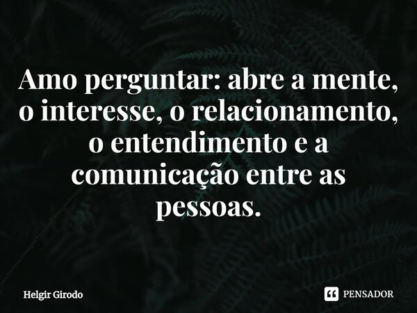 ⁠Amo perguntar: abre a mente, o interesse, o relacionamento, o entendimento e a comunicação entre as pessoas.... Frase de Helgir Girodo.