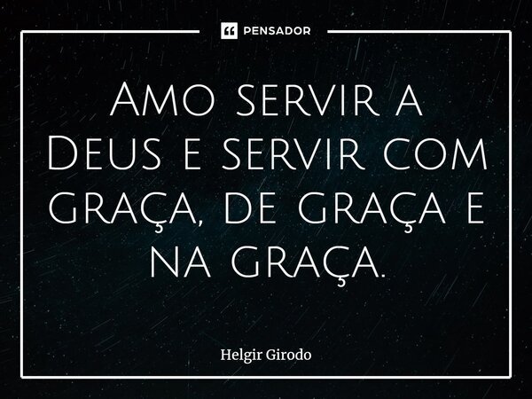 ⁠Amo servir a Deus e servir com graça, de graça e na graça.... Frase de Helgir Girodo.