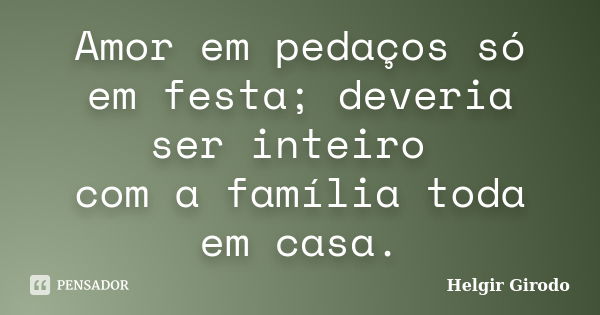 Amor em pedaços só em festa; deveria ser inteiro com a família toda em casa.... Frase de Helgir Girodo.