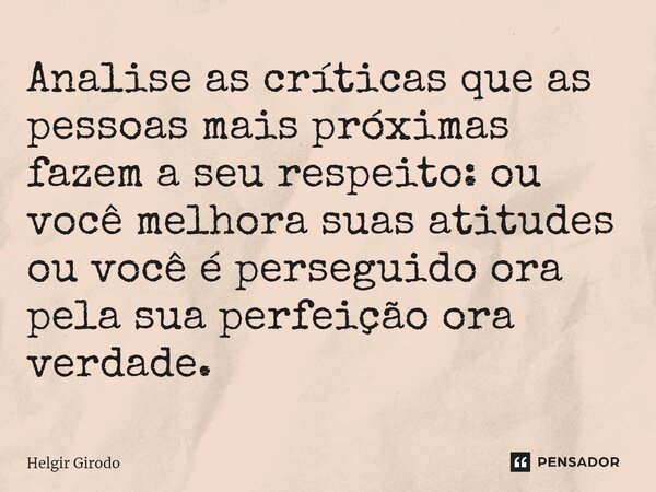 ⁠Analise as críticas que as pessoas mais próximas fazem a seu respeito: ou você melhora suas atitudes ou você é perseguido ora pela sua perfeição ora verdade.... Frase de Helgir Girodo.