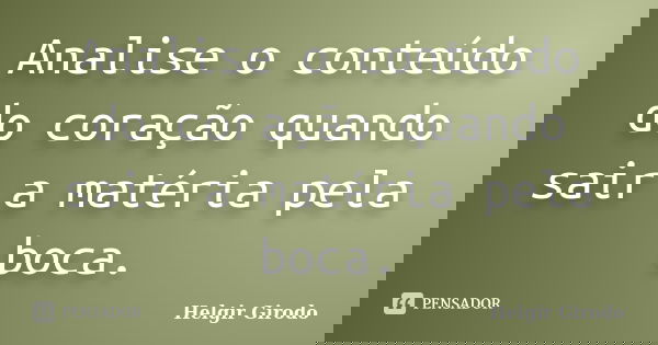 Analise o conteúdo do coração quando sair a matéria pela boca.... Frase de Helgir Girodo.