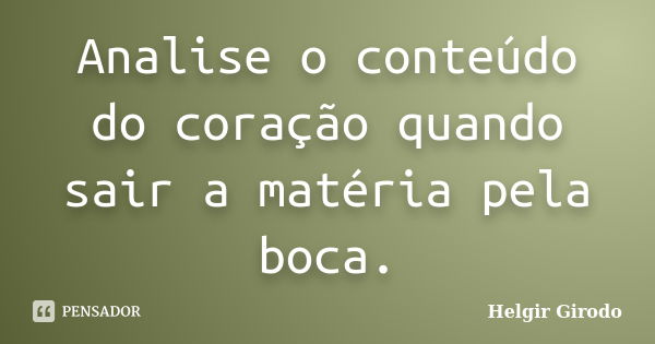 Analise o conteúdo do coração quando sair a matéria pela boca.... Frase de Helgir Girodo.