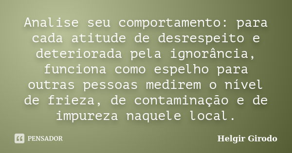 Analise seu comportamento: para cada atitude de desrespeito e deteriorada pela ignorância, funciona como espelho para outras pessoas medirem o nível de frieza, ... Frase de Helgir Girodo.