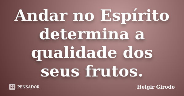 Andar no Espírito determina a qualidade dos seus frutos.... Frase de Helgir Girodo.