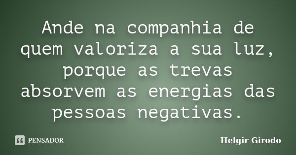 Ande na companhia de quem valoriza a sua luz, porque as trevas absorvem as energias das pessoas negativas.... Frase de Helgir Girodo.