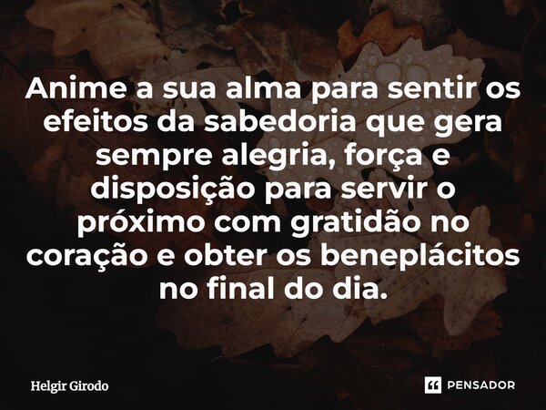 ⁠Anime a sua alma para sentir os efeitos da sabedoria que gera sempre alegria, força e disposição para servir o próximo com gratidão no coração e obter os benep... Frase de Helgir Girodo.