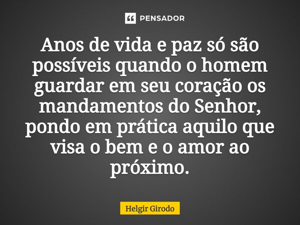 ⁠Anos de vida e paz só são possíveis quando o homem guardar em seu coração os mandamentos do Senhor, pondo em prática aquilo que visa o bem e o amor ao próximo.... Frase de Helgir Girodo.