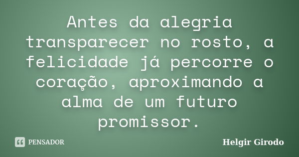 Antes da alegria transparecer no rosto, a felicidade já percorre o coração, aproximando a alma de um futuro promissor.... Frase de Helgir Girodo.