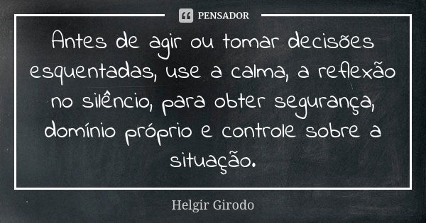 Antes de agir ou tomar decisões esquentadas, use a calma, a reflexão no silêncio, para obter segurança, domínio próprio e controle sobre a situação.... Frase de Helgir Girodo.