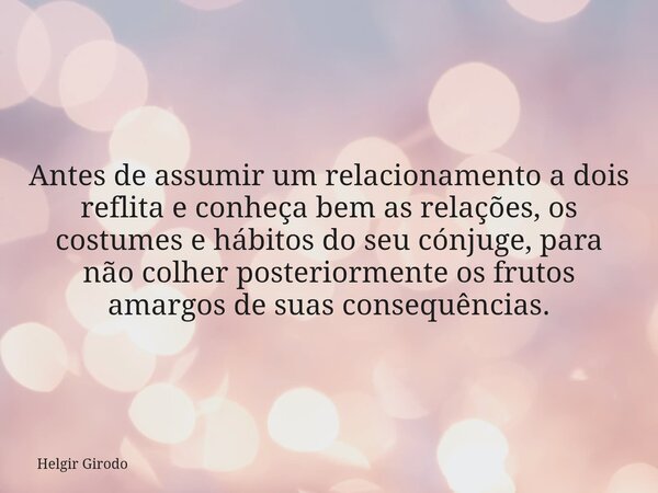 Antes de assumir um relacionamento a dois reflita e conheça bem as relações, os costumes e hábitos do seu cónjuge, para não colher posteriormente os frutos amar... Frase de Helgir Girodo.