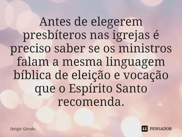 ⁠Antes de elegerem presbíteros nas igrejas é preciso saber se os ministros falam a mesma linguagem bíblica de eleição e vocação que o Espírito Santo recomenda.... Frase de Helgir Girodo.