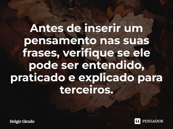 ⁠Antes de inserir um pensamento nas suas frases, verifique se ele pode ser entendido, praticado e explicado para terceiros.... Frase de Helgir Girodo.