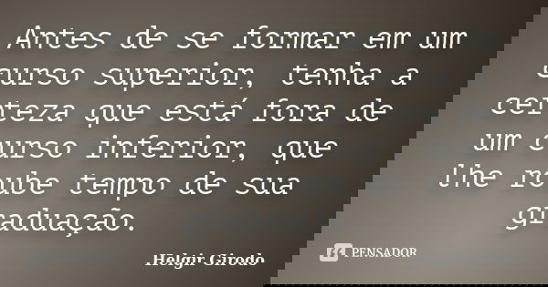 Antes de se formar em um curso superior, tenha a certeza que está fora de um curso inferior, que lhe roube tempo de sua graduação.... Frase de Helgir Girodo.