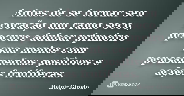 Antes de se tornar seu coração um ramo seco, procure adubar primeiro sua mente com pensamentos positivos e ações frutíferas.... Frase de Helgir Girodo.