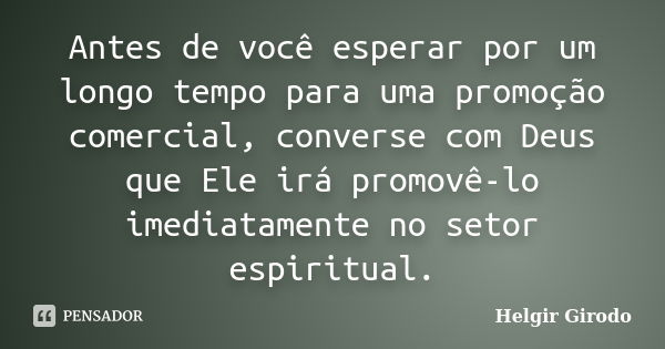 Antes de você esperar por um longo tempo para uma promoção comercial, converse com Deus que Ele irá promovê-lo imediatamente no setor espiritual.... Frase de Helgir Girodo.