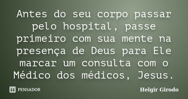 Antes do seu corpo passar pelo hospital, passe primeiro com sua mente na presença de Deus para Ele marcar um consulta com o Médico dos médicos, Jesus.... Frase de Helgir Girodo.
