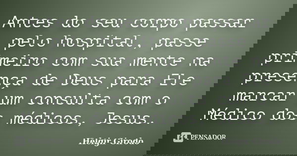 Antes do seu corpo passar pelo hospital, passe primeiro com sua mente na presença de Deus para Ele marcar um consulta com o Médico dos médicos, Jesus.... Frase de Helgir Girodo.