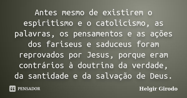 Antes mesmo de existirem o espiritismo e o catolicismo, as palavras, os pensamentos e as ações dos fariseus e saduceus foram reprovados por Jesus, porque eram c... Frase de Helgir Girodo.