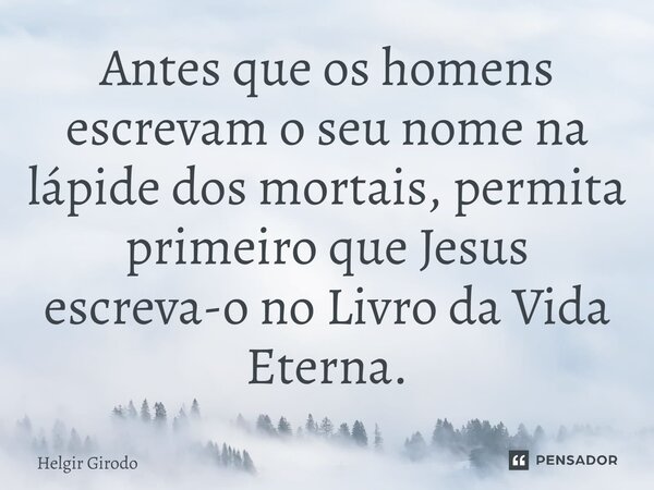 ⁠Antes que os homens escrevam o seu nome na lápide dos mortais, permita primeiro que Jesus escreva-o no Livro da Vida Eterna.... Frase de Helgir Girodo.