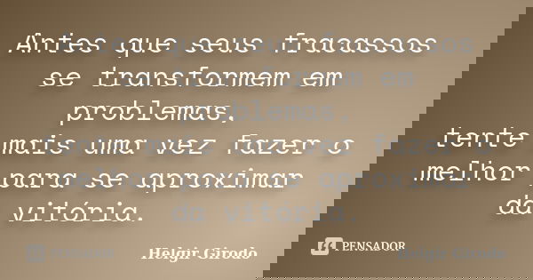 Antes que seus fracassos se transformem em problemas, tente mais uma vez fazer o melhor para se aproximar da vitória.... Frase de Helgir Girodo.