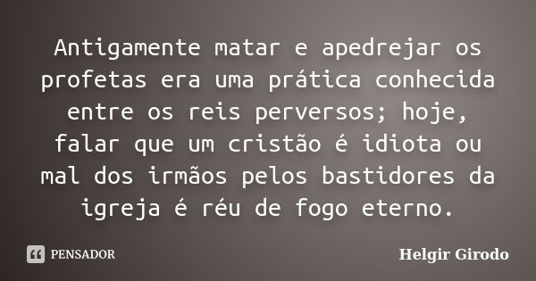 Antigamente matar e apedrejar os profetas era uma prática conhecida entre os reis perversos; hoje, falar que um cristão é idiota ou mal dos irmãos pelos bastido... Frase de Helgir Girodo.