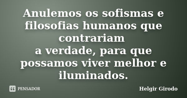 Anulemos os sofismas e filosofias humanos que contrariam a verdade, para que possamos viver melhor e iluminados.... Frase de Helgir Girodo.