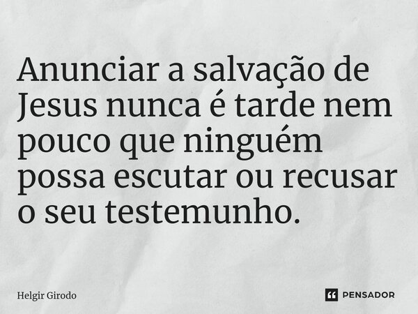 ⁠Anunciar a salvação de Jesus nunca é tarde nem pouco que ninguém possa escutar ou recusar o seu testemunho.... Frase de Helgir Girodo.