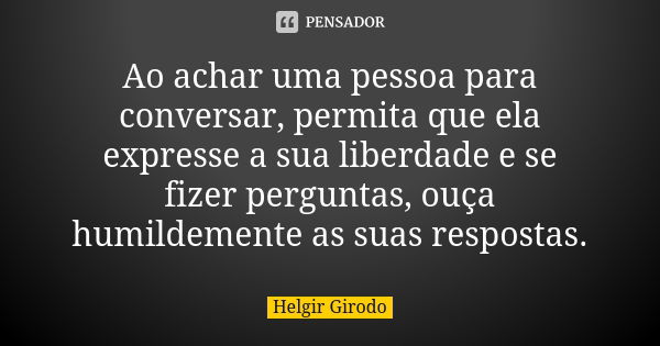 Ao achar uma pessoa para conversar, permita que ela expresse a sua liberdade e se fizer perguntas, ouça humildemente as suas respostas.... Frase de Helgir Girodo.