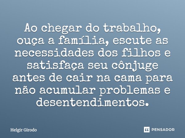 Ao chegar do trabalho, ouça a família, escute as necessidades dos filhos e satisfaça seu cônjuge antes de cair na cama para não acumular problemas e desentendim... Frase de Helgir Girodo.