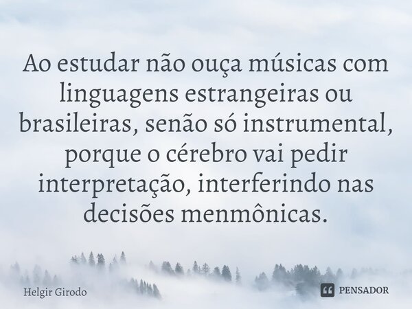 ⁠Ao estudar não ouça músicas com linguagens estrangeiras ou brasileiras, senão só instrumental, porque o cérebro vai pedir interpretação, interferindo nas decis... Frase de Helgir Girodo.