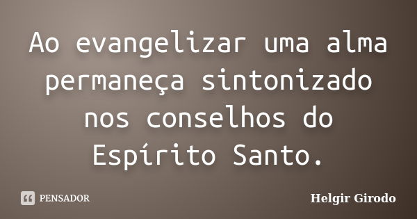 Ao evangelizar uma alma permaneça sintonizado nos conselhos do Espírito Santo.... Frase de Helgir Girodo.