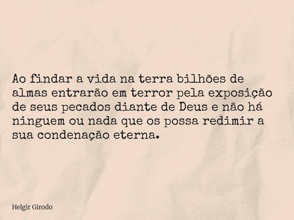 Ao findar a vida na terra bilhões de almas entrarão em terror pela exposição de seus pecados diante de Deus e não há ninguem ou nada que os possa redimir a sua ... Frase de Helgir Girodo.