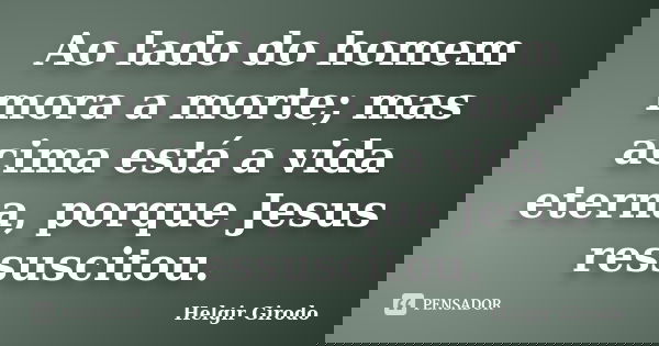 Ao lado do homem mora a morte; mas acima está a vida eterna, porque Jesus ressuscitou.... Frase de Helgir Girodo.
