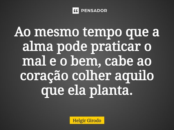 ⁠Ao mesmo tempo que a alma pode praticar o mal e o bem, cabe ao coração colher aquilo que ela planta.... Frase de Helgir Girodo.
