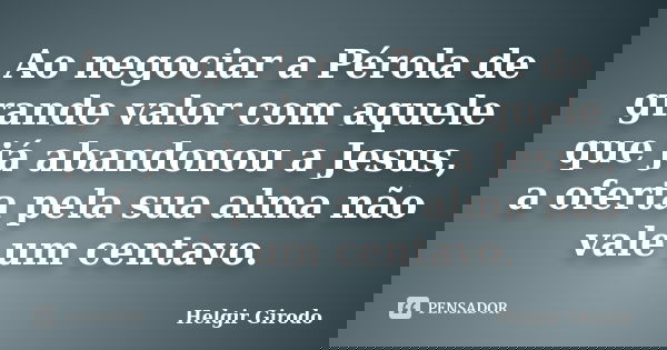 Ao negociar a Pérola de grande valor com aquele que já abandonou a Jesus, a oferta pela sua alma não vale um centavo.... Frase de Helgir Girodo.