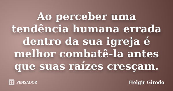 Ao perceber uma tendência humana errada dentro da sua igreja é melhor combatê-la antes que suas raízes cresçam.... Frase de Helgir Girodo.