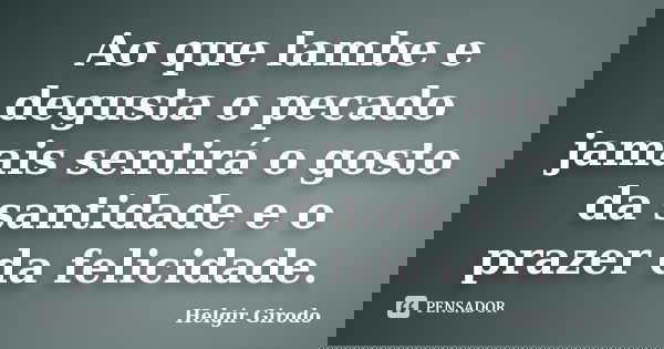 Ao que lambe e degusta o pecado jamais sentirá o gosto da santidade e o prazer da felicidade.... Frase de Helgir Girodo.