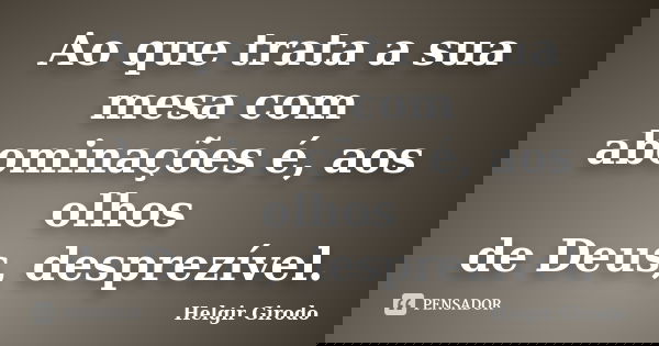 Ao que trata a sua mesa com abominações é, aos olhos de Deus, desprezível.... Frase de Helgir Girodo.