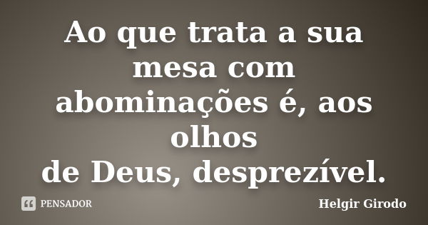 Ao que trata a sua mesa com abominações é, aos olhos de Deus, desprezível.... Frase de Helgir Girodo.