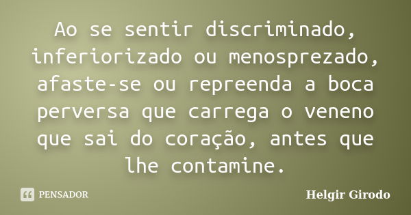 Ao se sentir discriminado, inferiorizado ou menosprezado, afaste-se ou repreenda a boca perversa que carrega o veneno que sai do coração, antes que lhe contamin... Frase de Helgir Girodo.