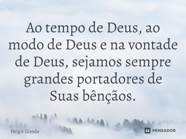 ⁠Ao tempo de Deus, ao modo de Deus e na vontade de Deus, sejamos sempre grandes portadores de Suas bênçãos.... Frase de Helgir Girodo.