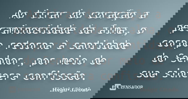 Ao tirar do coração a pecaminosidade da alma, o corpo retorna à santidade do Senhor, por meio de sua sincera confissão.... Frase de Helgir Girodo.