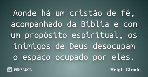 Aonde há um cristão de fé, acompanhado da Bíblia e com um propósito espiritual, os inimigos de Deus desocupam o espaço ocupado por eles.... Frase de Helgir Girodo.