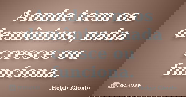 Aonde tem os demônios, nada cresce ou funciona.... Frase de Helgir Girodo.