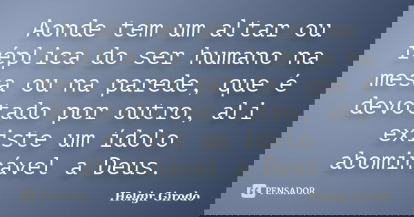 Aonde tem um altar ou réplica do ser humano na mesa ou na parede, que é devotado por outro, ali existe um ídolo abominável a Deus.... Frase de Helgir Girodo.